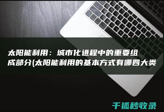 太阳能利用：城市化进程中的重要组成部分 (太阳能利用的基本方式有哪四大类)