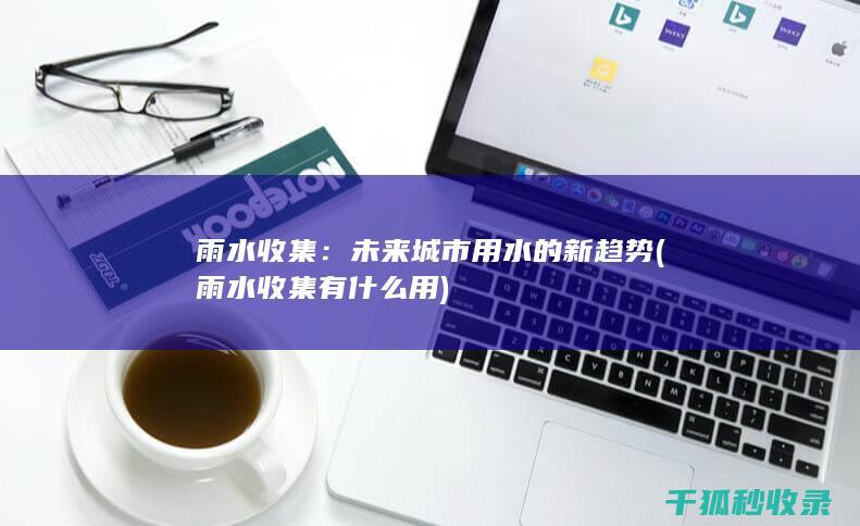 雨水收集：未来城市用水的新趋势 (雨水收集有什么用)