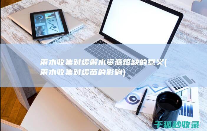 雨水收集对缓解水资源短缺的意义 (雨水收集对缓苗的影响)