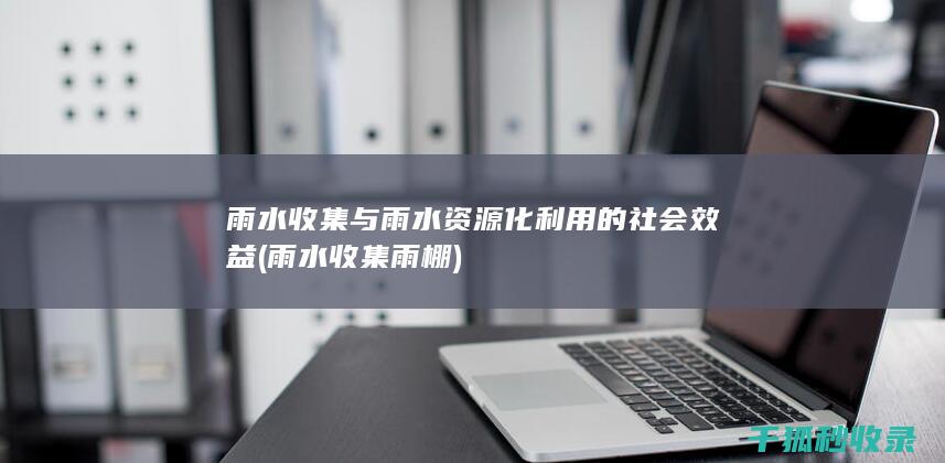 雨水收集与雨水资源化利用的社会效益 (雨水收集雨棚)