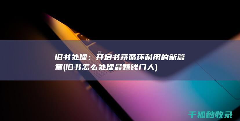旧书处理：开启书籍循环利用的新篇章 (旧书怎么处理最赚钱门人)