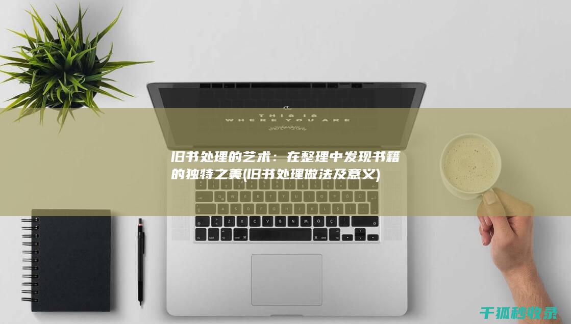 旧书处理的艺术：在整理中发现书籍的独特之美 (旧书处理做法及意义)