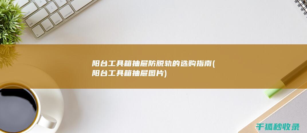 阳台工具箱抽屉防脱轨的选购指南 (阳台工具箱抽屉图片)