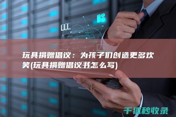 玩具捐赠倡议：为孩子们创造更多欢笑 (玩具捐赠倡议书怎么写)