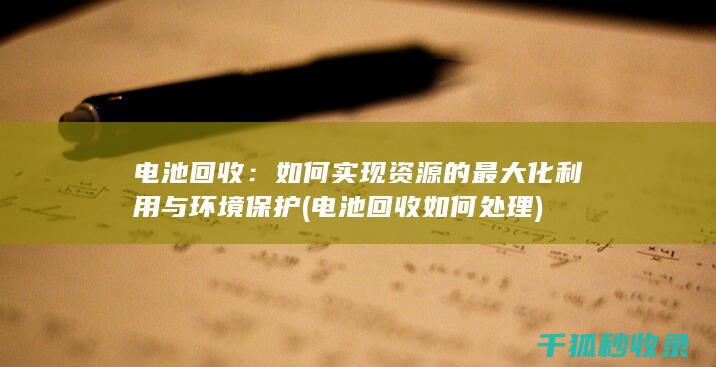 电池回收：如何实现资源的最大化利用与环境保护 (电池回收如何处理)