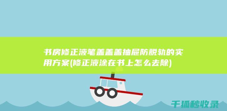 书房修正液笔盖盖盖抽屉防脱轨的实用方案 (修正液涂在书上怎么去除)