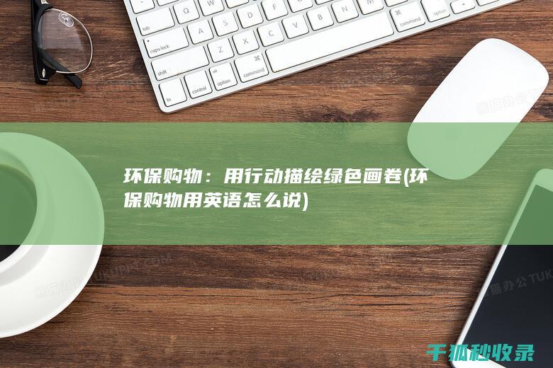 环保购物：用行动描绘绿色画卷 (环保购物用英语怎么说)