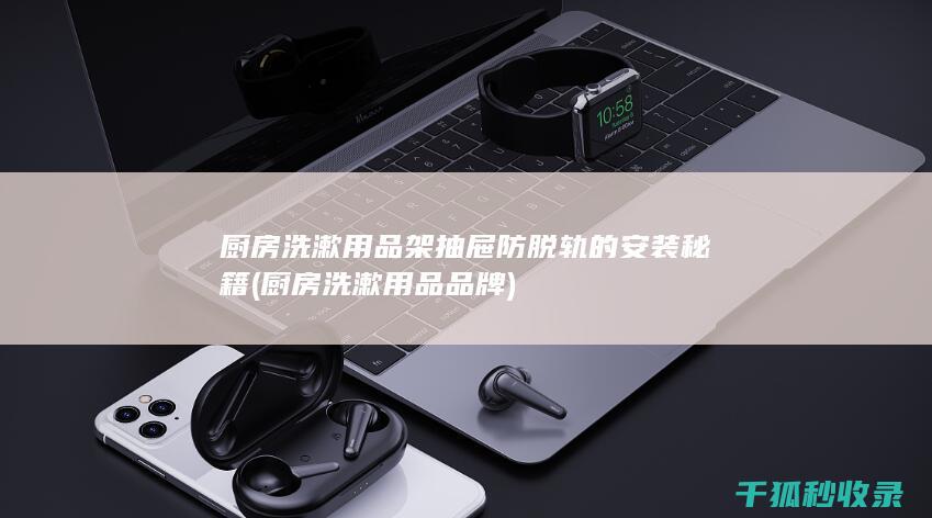 厨房洗漱用品架抽屉防脱轨的安装秘籍 (厨房洗漱用品品牌)