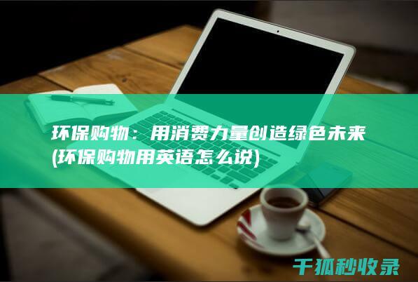 环保购物：用消费力量创造绿色未来 (环保购物用英语怎么说)