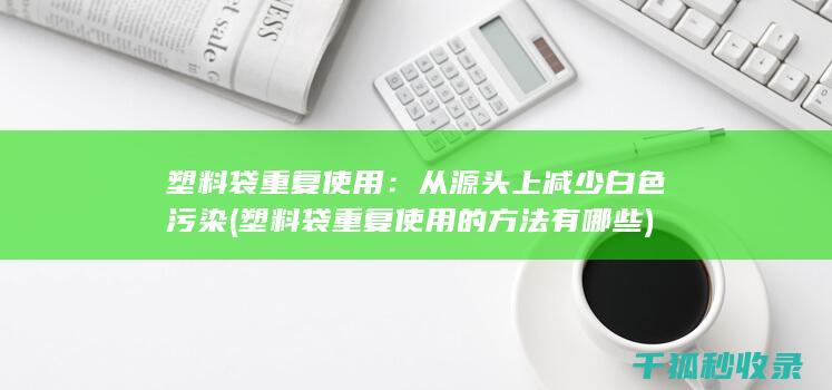 塑料袋重复使用：从源头上减少白色污染 (塑料袋重复使用的方法有哪些)