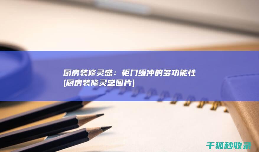 厨房装修灵感：柜门缓冲的多功能性 (厨房装修灵感图片)