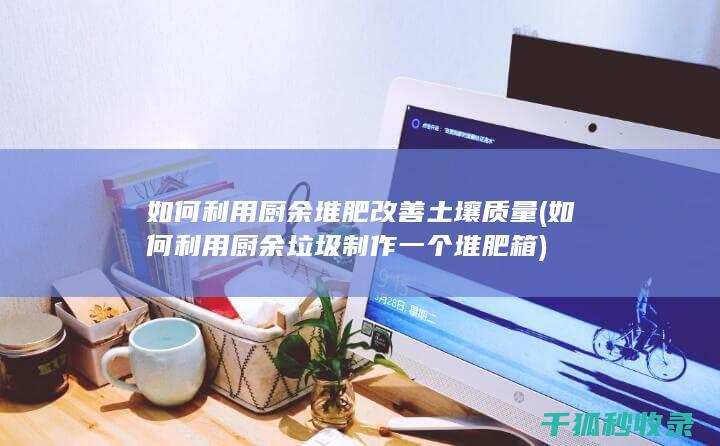 如何利用厨余堆肥改善土壤质量 (如何利用厨余垃圾制作一个堆肥箱)