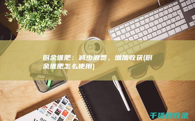 厨余堆肥：减少浪费，增加收获 (厨余堆肥怎么使用)