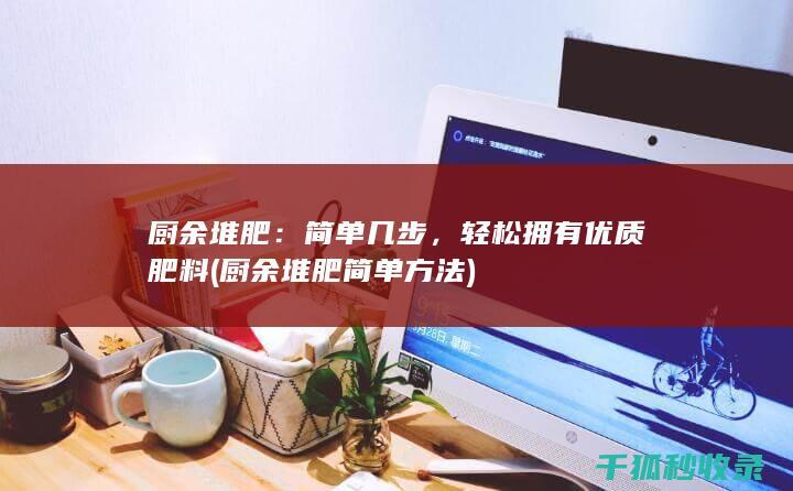 厨余堆肥：简单几步，轻松拥有优质肥料 (厨余堆肥简单方法)