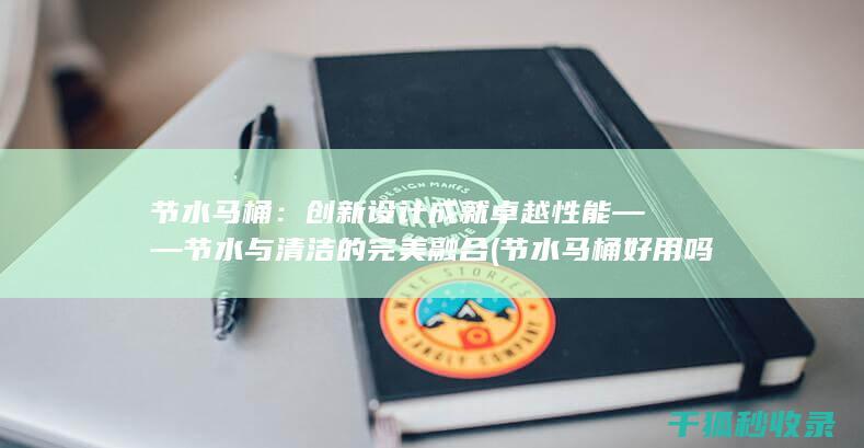 节水马桶：创新设计成就卓越性能——节水与清洁的完美融合 (节水马桶好用吗)