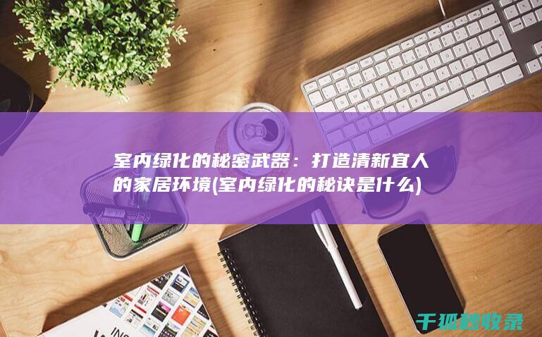 室内绿化的秘密武器：打造清新宜人的家居环境 (室内绿化的秘诀是什么)