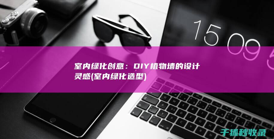 室内绿化创意：DIY植物墙的设计灵感 (室内绿化造型)