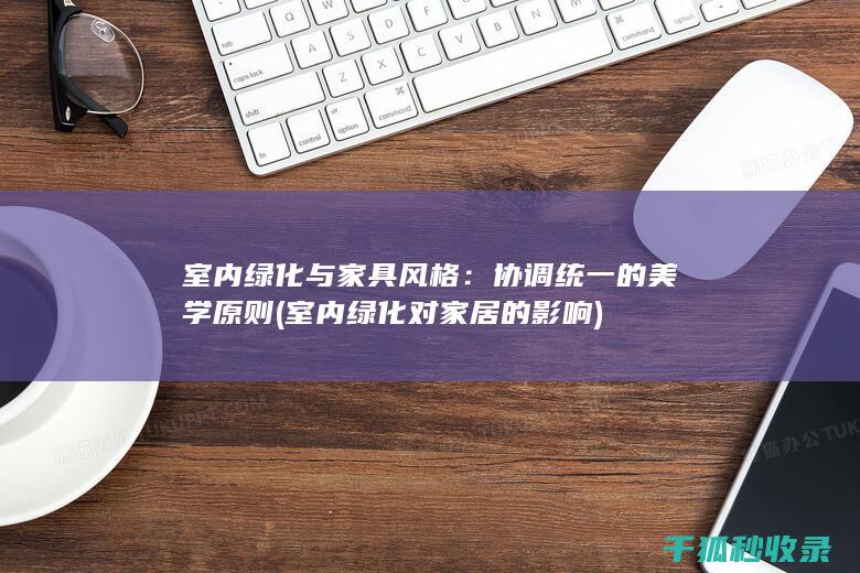 室内绿化与家具风格：协调统一的美学原则 (室内绿化对家居的影响)