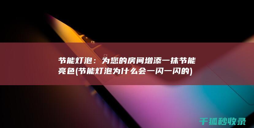 节能灯泡：为您的房间增添一抹节能亮色 (节能灯泡为什么会一闪一闪的)
