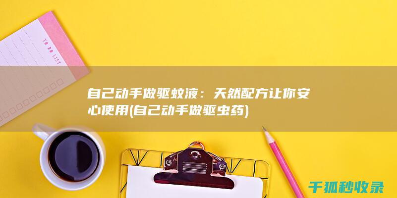 自己动手做驱蚊液：天然配方让你安心使用 (自己动手做驱虫药)