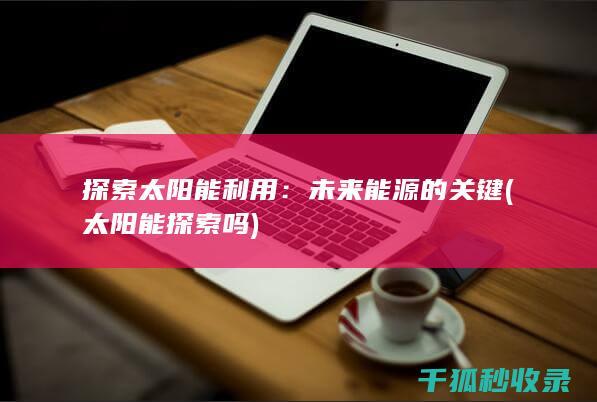 探索太阳能利用：未来能源的关键 (太阳能探索吗)