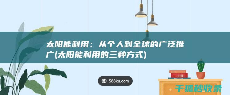 太阳能利用：从个人到全球的广泛推广 (太阳能利用的三种方式)