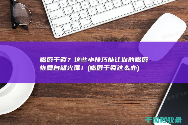 嘴唇干裂？这些小技巧能让你的嘴唇恢复自然光泽！ (嘴唇干裂这么办)