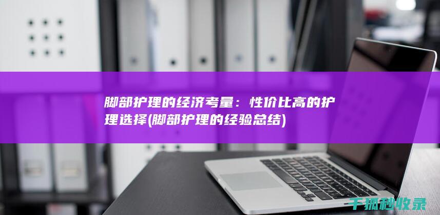 脚部护理的经济考量：性价比高的护理选择 (脚部护理的经验总结)
