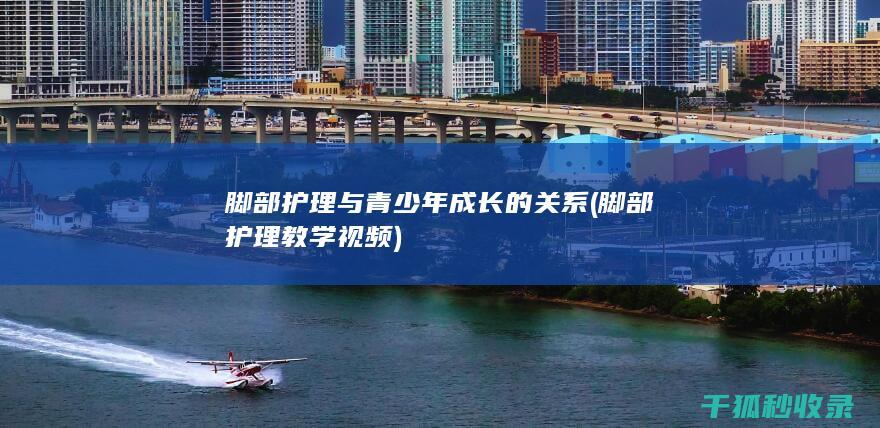 脚部护理与青少年成长的关系 (脚部护理教学视频)
