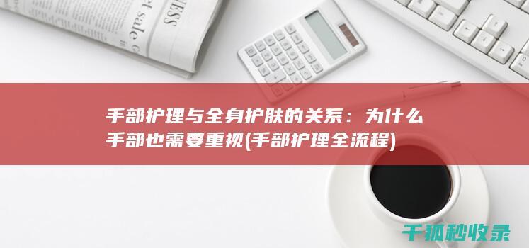 手部护理与全身护肤的关系：为什么手部也需要重视 (手部护理全流程)