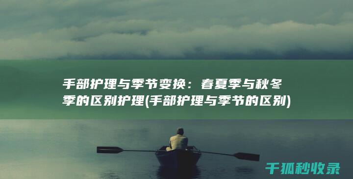 手部护理与季节变换：春夏季与秋冬季的区别护理 (手部护理与季节的区别)