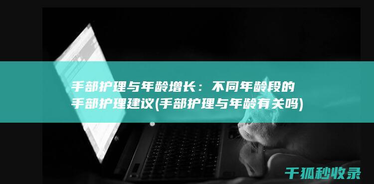 手部护理与年龄增长：不同年龄段的手部护理建议 (手部护理与年龄有关吗)