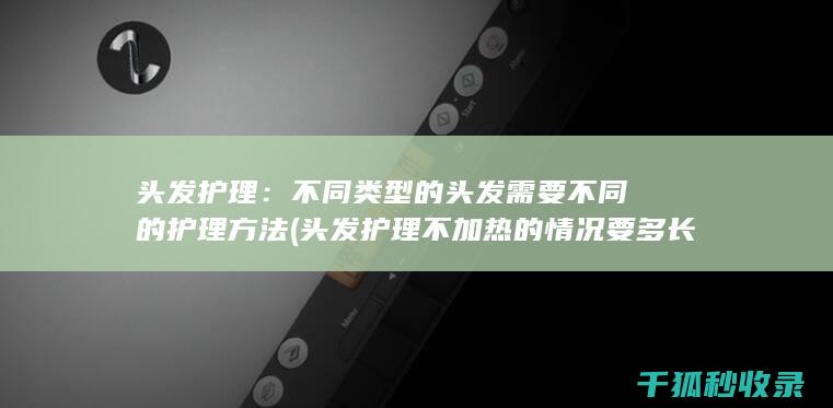 头发护理：不同类型的头发需要不同的护理方法 (头发护理不加热的情况要多长时间)