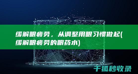 缓解眼疲劳，从调整用眼习惯做起 (缓解眼疲劳的眼药水)