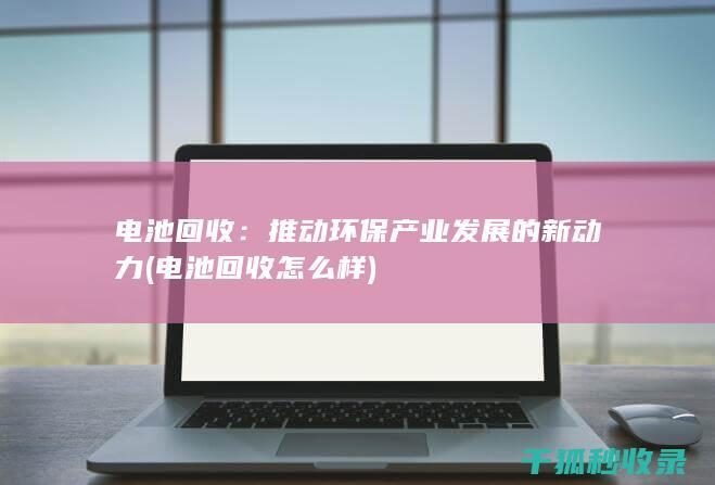 电池回收：推动环保产业发展的新动力 (电池回收怎么样)