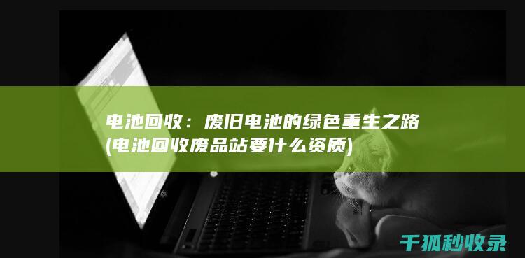 电池回收：废旧电池的绿色重生之路 (电池回收废品站要什么资质)