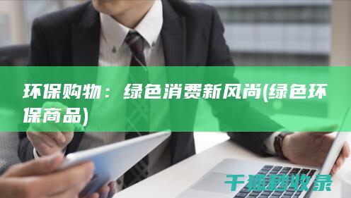 环保购物：绿色消费新风尚 (绿色环保商品)