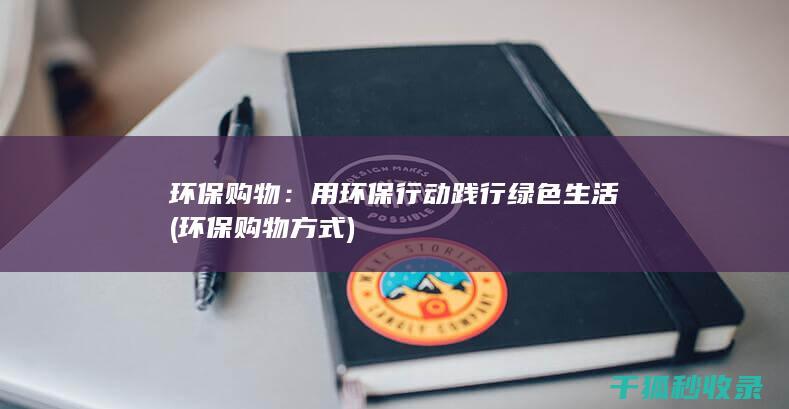环保购物：用环保行动践行绿色生活 (环保购物方式)
