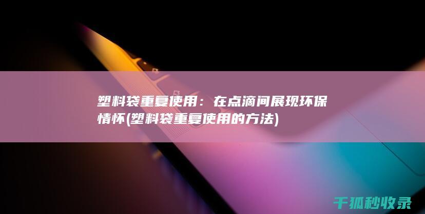 塑料袋重复使用：在点滴间展现环保情怀 (塑料袋重复使用的方法)