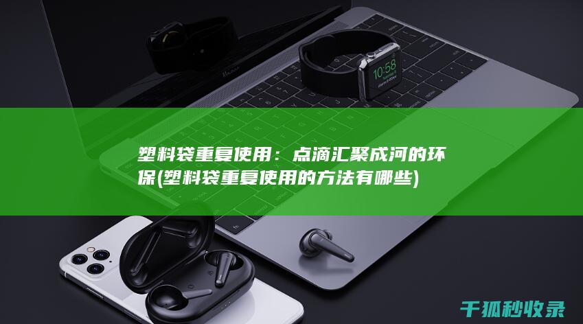 塑料袋重复使用：点滴汇聚成河的环保 (塑料袋重复使用的方法有哪些)