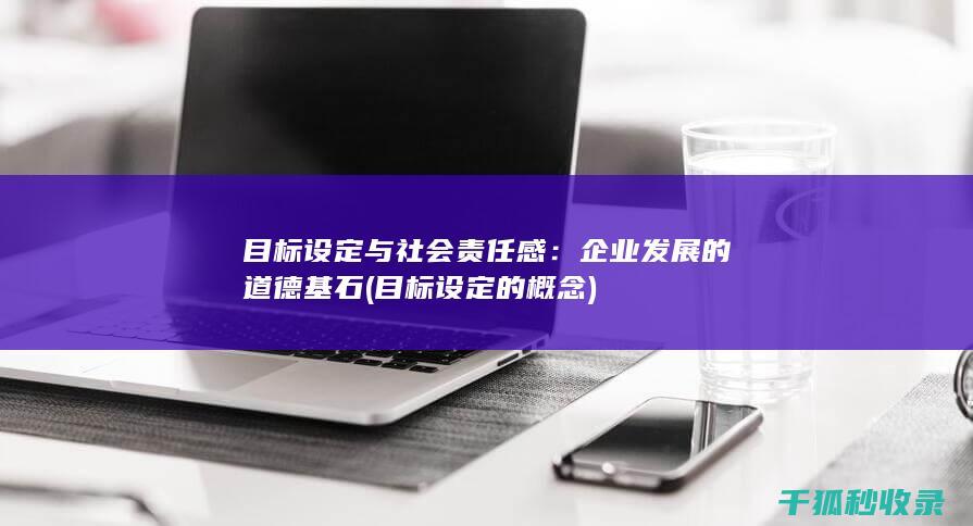 目标设定与社会责任感：企业发展的道德基石 (目标设定的概念)