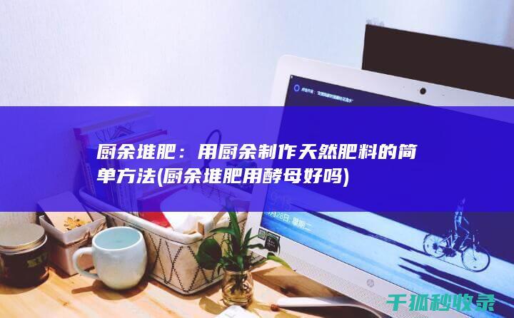 厨余堆肥：用厨余制作天然肥料的简单方法 (厨余堆肥用酵母好吗)