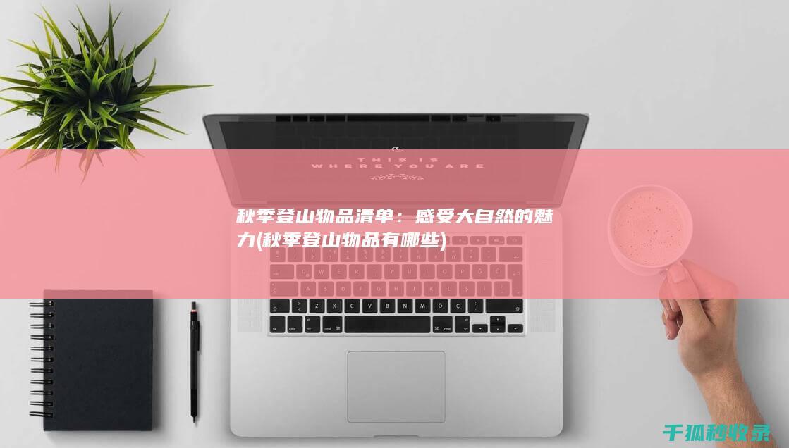 秋季登山物品清单：感受大自然的魅力 (秋季登山物品有哪些)