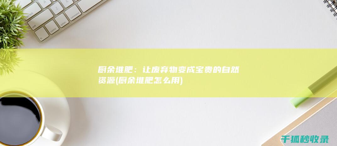 厨余堆肥：让废弃物变成宝贵的自然资源 (厨余堆肥怎么用)