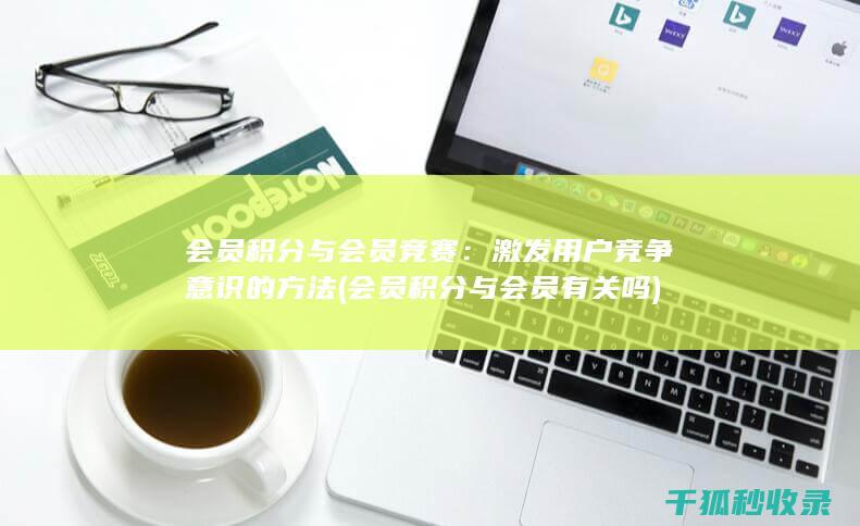 会员积分与会员竞赛：激发用户竞争意识的方法 (会员积分与会员有关吗)