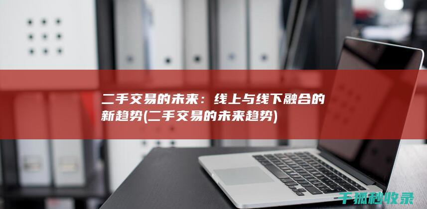 二手交易的未来：线上与线下融合的新趋势 (二手交易的未来趋势)