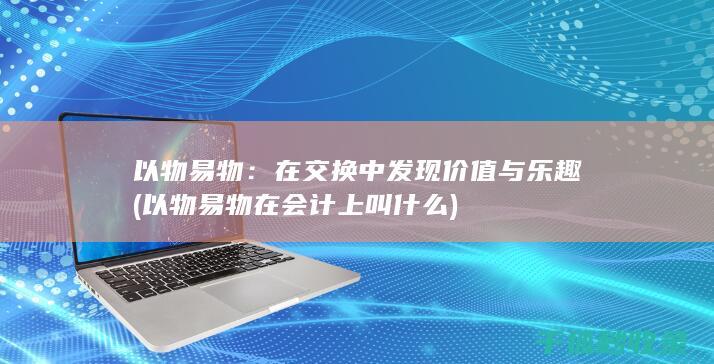以物易物：在交换中发现价值与乐趣 (以物易物在会计上叫什么)