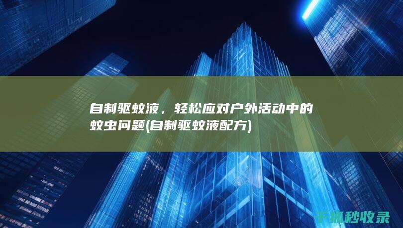 自制驱蚊液，轻松应对户外活动中的蚊虫问题 (自制驱蚊液配方)