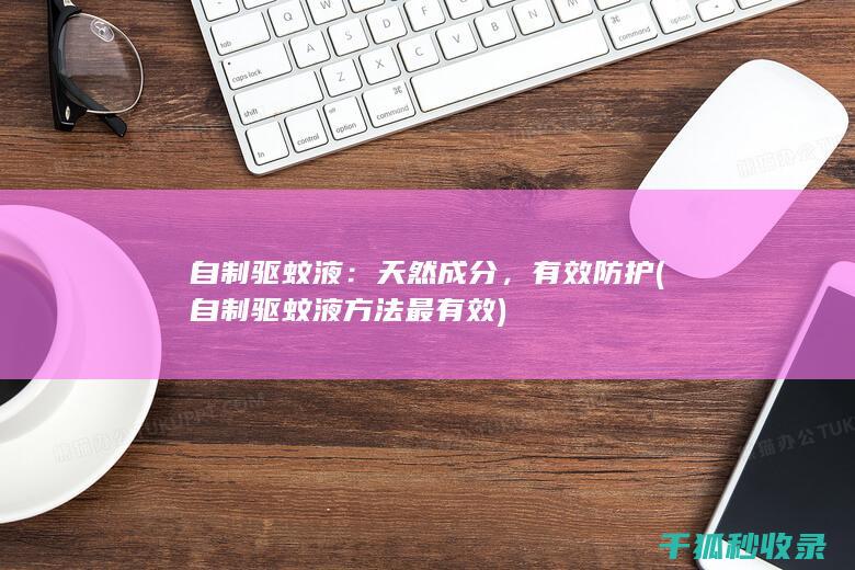 自制驱蚊液：天然成分，有效防护 (自制驱蚊液方法最有效)