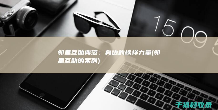 邻里互助典范：身边的榜样力量 (邻里互助的案例)
